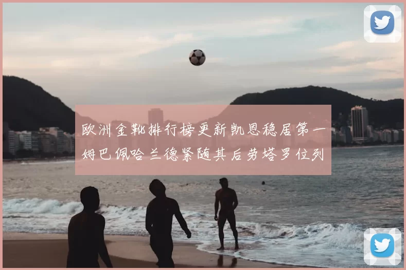 欧洲金靴排行榜更新凯恩稳居第一姆巴佩哈兰德紧随其后劳塔罗位列第十