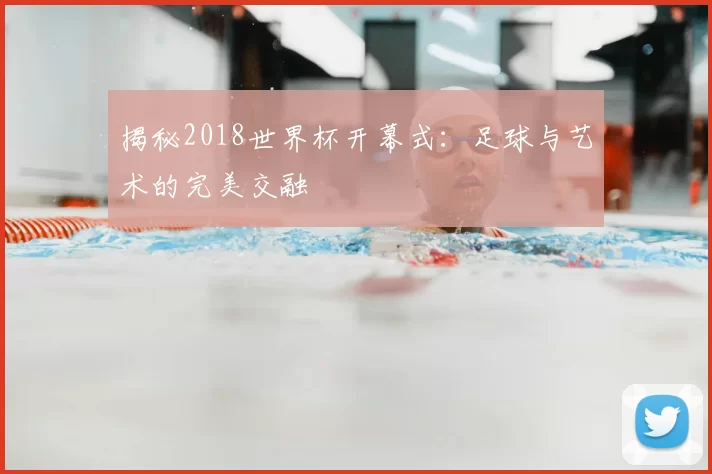 揭秘2018世界杯开幕式:足球与艺术的完美交融