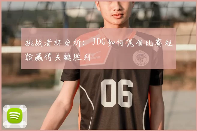 挑战者杯分析:JDG如何凭借比赛经验赢得关键胜利