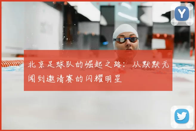 北京足球队的崛起之路:从默默无闻到邀请赛的闪耀明星