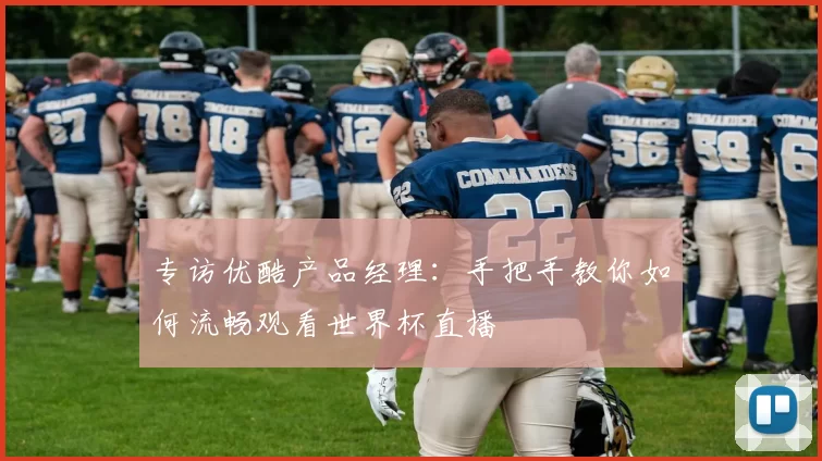 专访优酷产品经理：手把手教你如何流畅观看世界杯直播