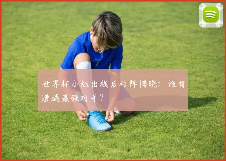 世界杯小组出线后对阵揭晓：谁将遭遇最强对手？