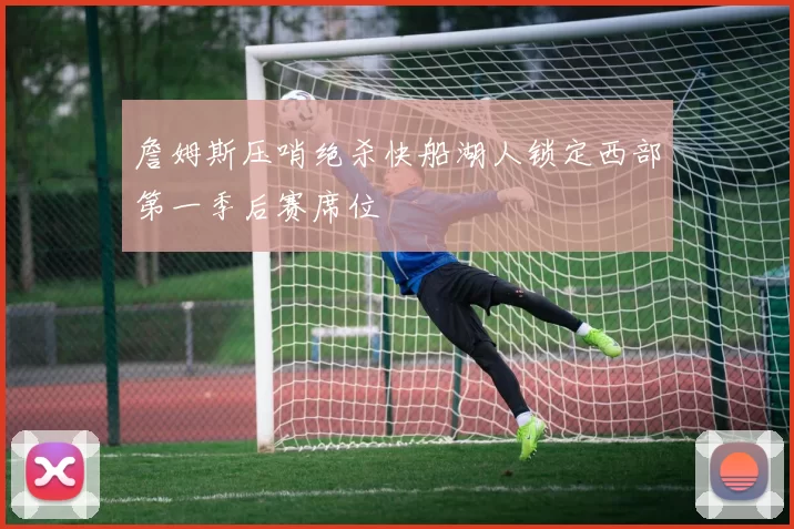 詹姆斯压哨绝杀快船湖人锁定西部第一季后赛席位