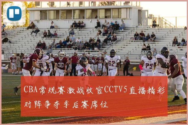 CBA常规赛激战收官CCTV5直播精彩对阵争夺季后赛席位