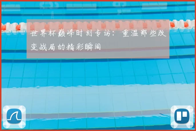 世界杯巅峰时刻专访:重温那些改变战局的精彩瞬间