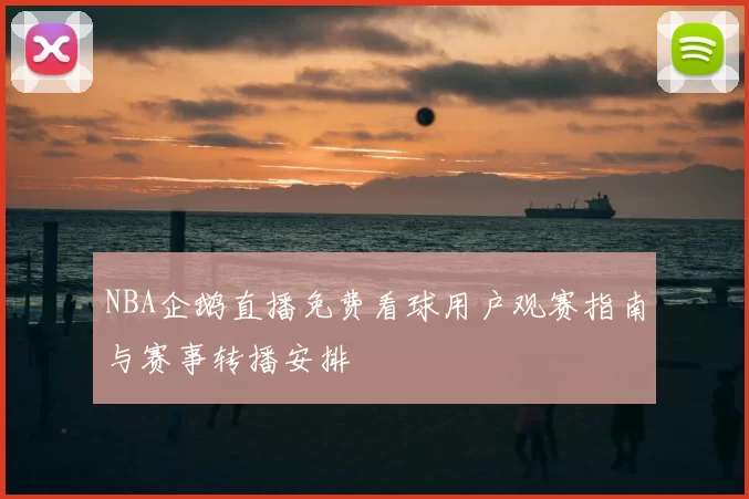 NBA企鹅直播免费看球用户观赛指南与赛事转播安排
