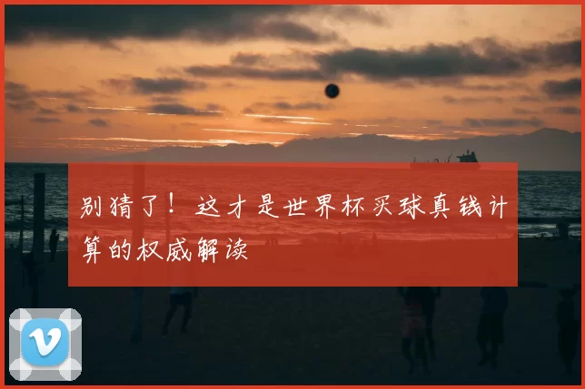 别猜了!这才是世界杯买球真钱计算的权威解读