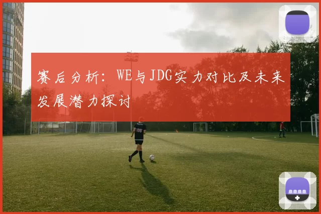 赛后分析:WE与JDG实力对比及未来发展潜力探讨