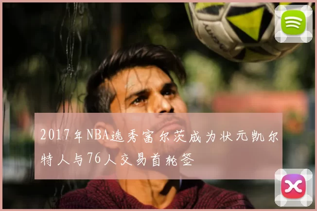 2017年NBA选秀富尔茨成为状元凯尔特人与76人交易首轮签