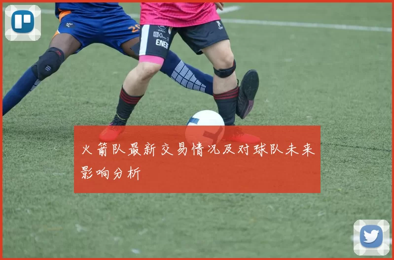 火箭队最新交易情况及对球队未来影响分析