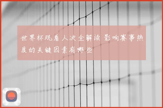 世界杯观看人次全解读 影响赛事热度的关键因素有哪些