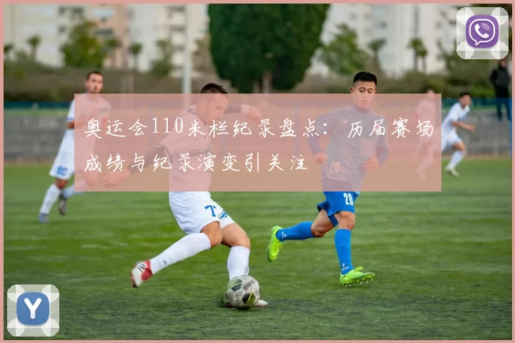 奥运会110米栏纪录盘点:历届赛场成绩与纪录演变引关注