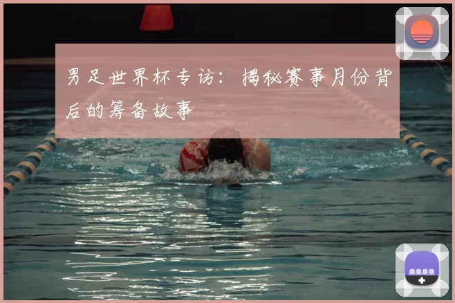 男足世界杯专访：揭秘赛事月份背后的筹备故事