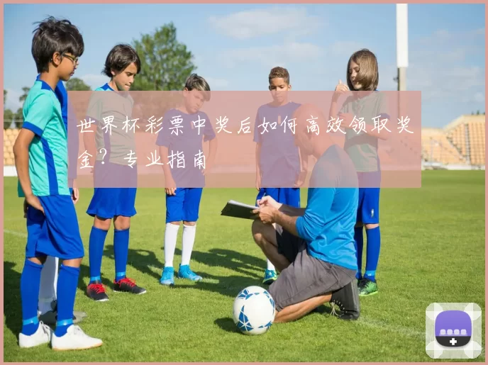 世界杯彩票中奖后如何高效领取奖金?专业指南