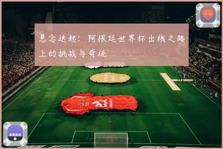 悬念迭起:阿根廷世界杯出线之路上的挑战与奇迹