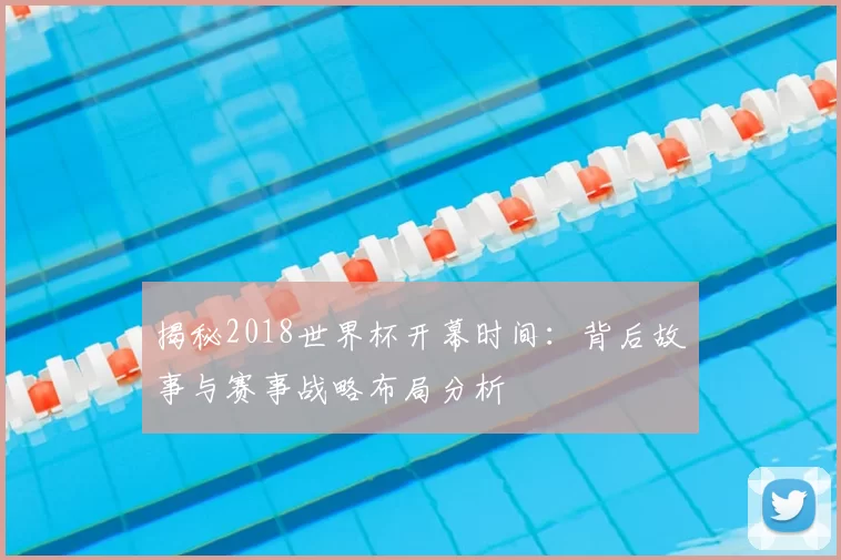 揭秘2018世界杯开幕时间:背后故事与赛事战略布局分析