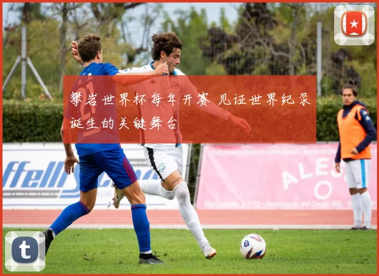 攀岩世界杯每年开赛 见证世界纪录诞生的关键舞台