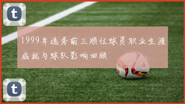 1999年选秀前三顺位球员职业生涯成就与球队影响回顾