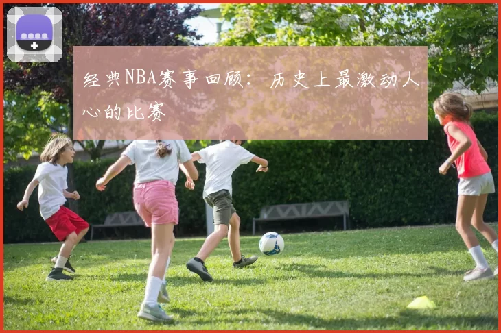 经典NBA赛事回顾:历史上最激动人心的比赛