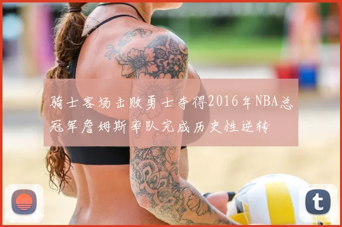 骑士客场击败勇士夺得2016年NBA总冠军詹姆斯率队完成历史性逆转