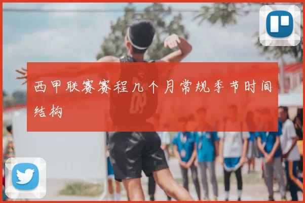 西甲联赛赛程几个月常规季节时间结构