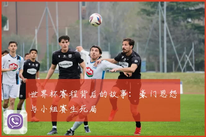世界杯赛程背后的故事:豪门恩怨与小组赛生死局