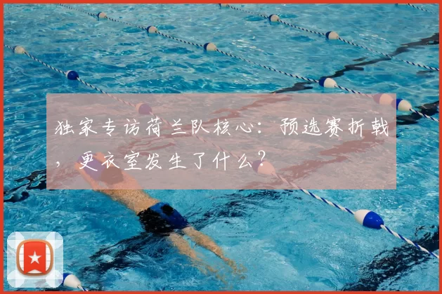 独家专访荷兰队核心:预选赛折戟,更衣室发生了什么?