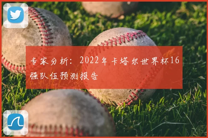 专家分析：2022年卡塔尔世界杯16强队伍预测报告