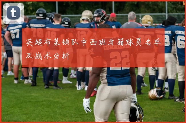 英超布莱顿队中西班牙籍球员名单及战术分析