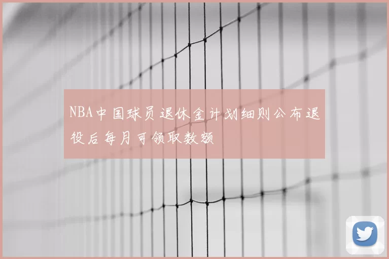 NBA中国球员退休金计划细则公布退役后每月可领取数额