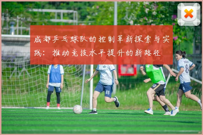 成都乒乓球队的控制革新探索与实践:推动竞技水平提升的新路径