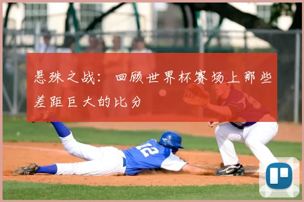 悬殊之战:回顾世界杯赛场上那些差距巨大的比分