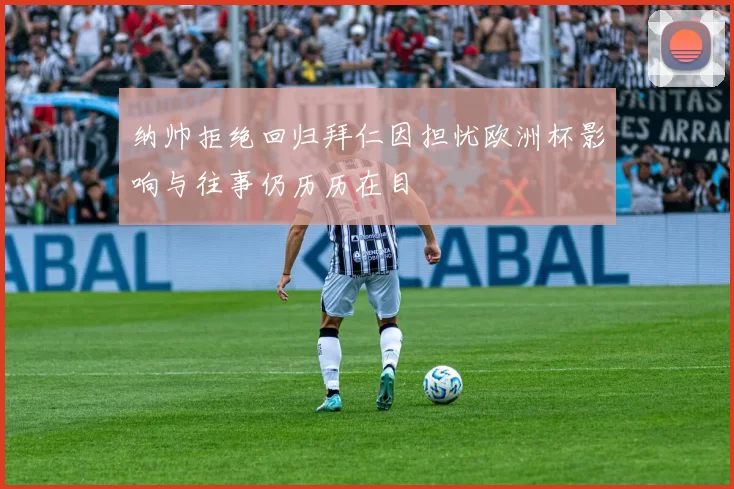纳帅拒绝回归拜仁因担忧欧洲杯影响与往事仍历历在目