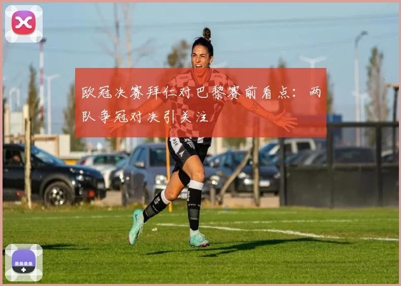 欧冠决赛拜仁对巴黎赛前看点:两队争冠对决引关注