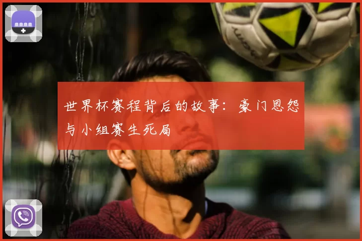 世界杯赛程背后的故事:豪门恩怨与小组赛生死局