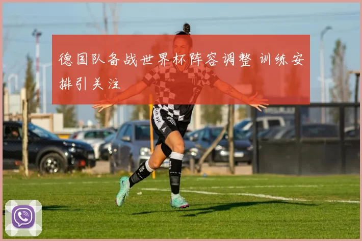 德国队备战世界杯阵容调整 训练安排引关注