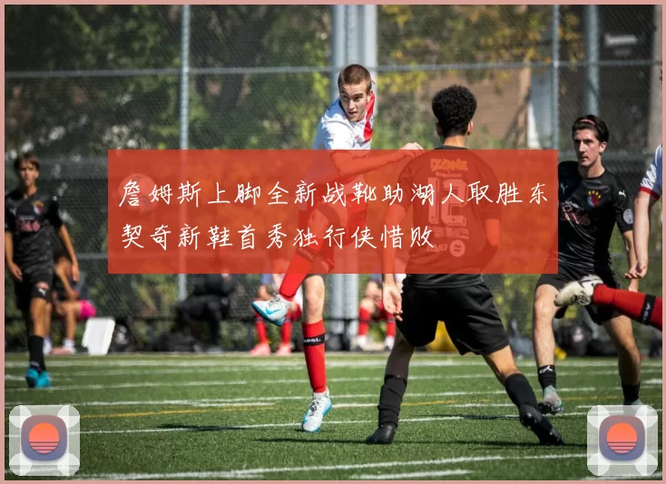 詹姆斯上脚全新战靴助湖人取胜东契奇新鞋首秀独行侠惜败