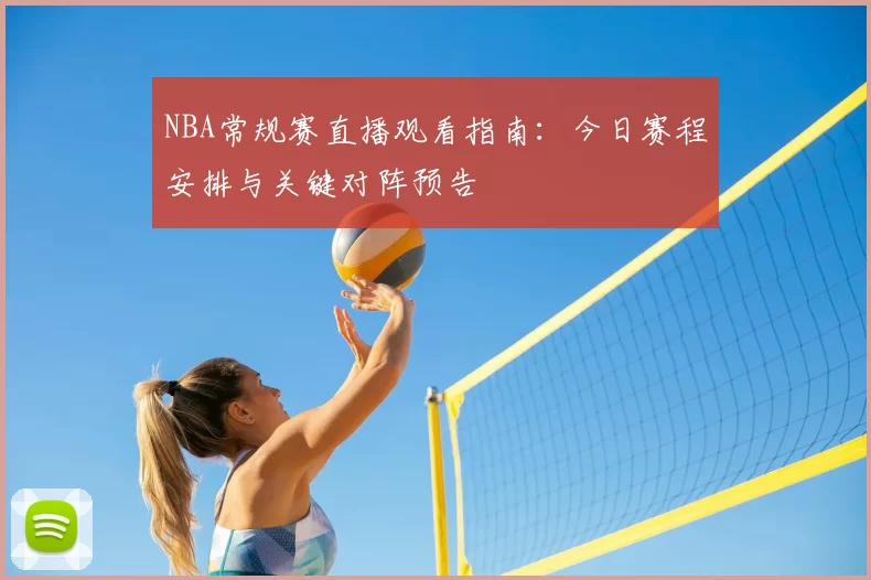NBA常规赛直播观看指南:今日赛程安排与关键对阵预告