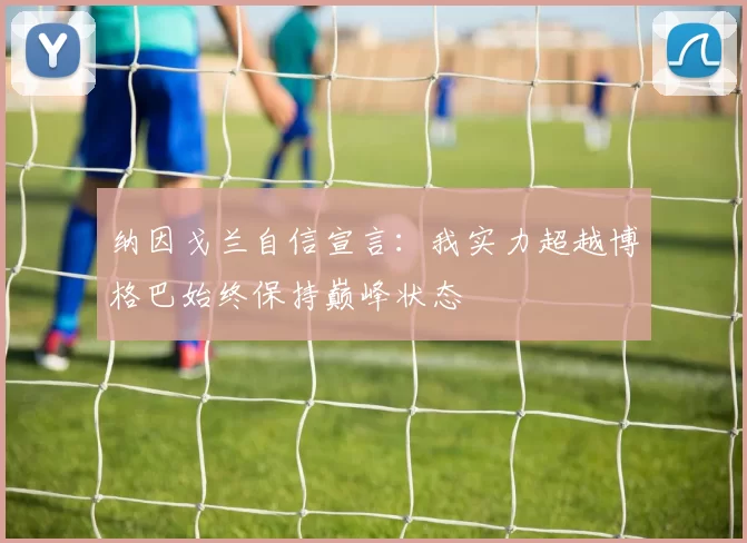 纳因戈兰自信宣言：我实力超越博格巴始终保持巅峰状态