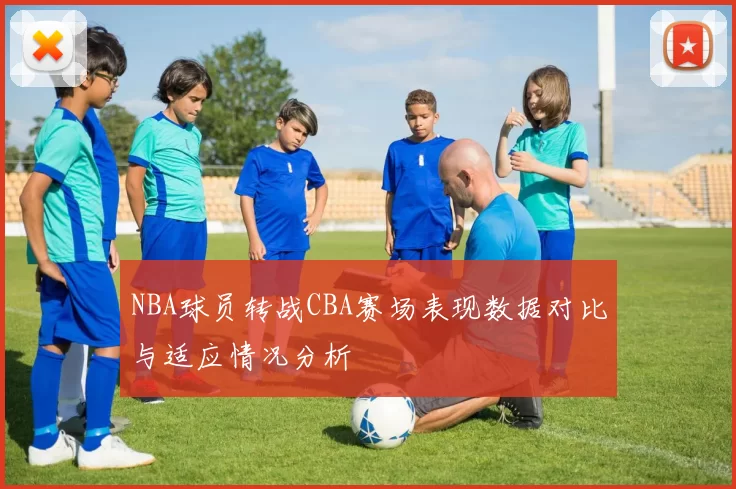 NBA球员转战CBA赛场表现数据对比与适应情况分析