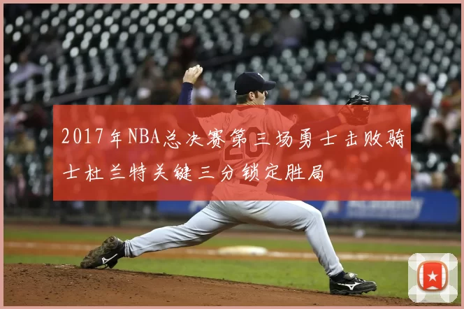 2017年NBA总决赛第三场勇士击败骑士杜兰特关键三分锁定胜局