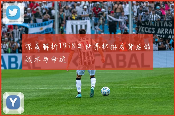 深度解析1998年世界杯排名背后的战术与命运