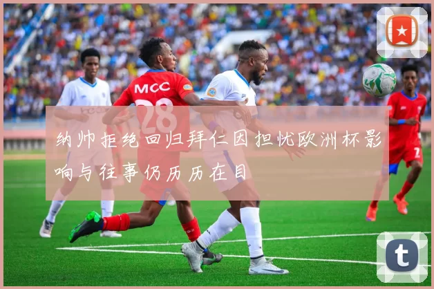 纳帅拒绝回归拜仁因担忧欧洲杯影响与往事仍历历在目