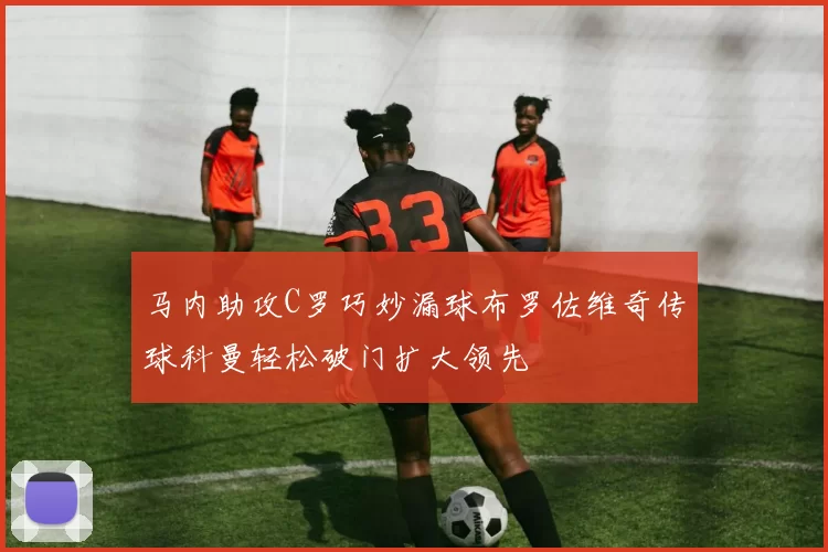 马内助攻C罗巧妙漏球布罗佐维奇传球科曼轻松破门扩大领先