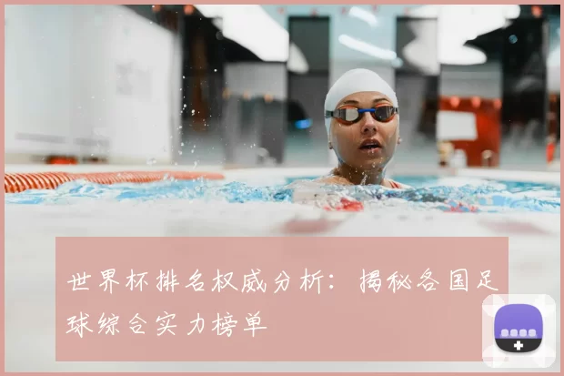 世界杯排名权威分析:揭秘各国足球综合实力榜单