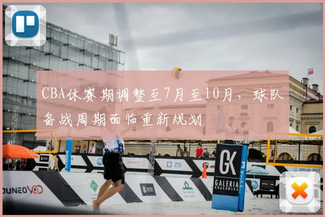 CBA休赛期调整至7月至10月,球队备战周期面临重新规划