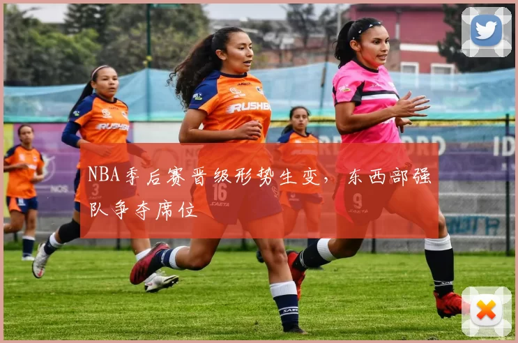 NBA季后赛晋级形势生变,东西部强队争夺席位