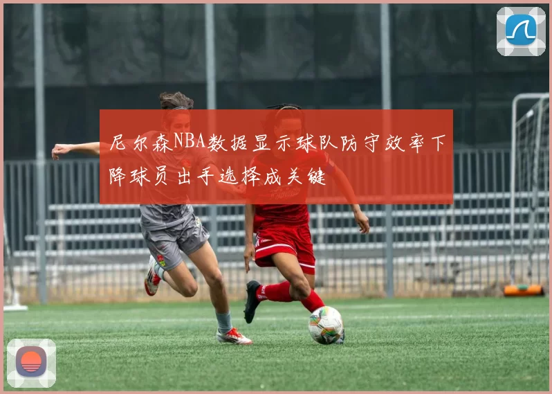 尼尔森NBA数据显示球队防守效率下降球员出手选择成关键
