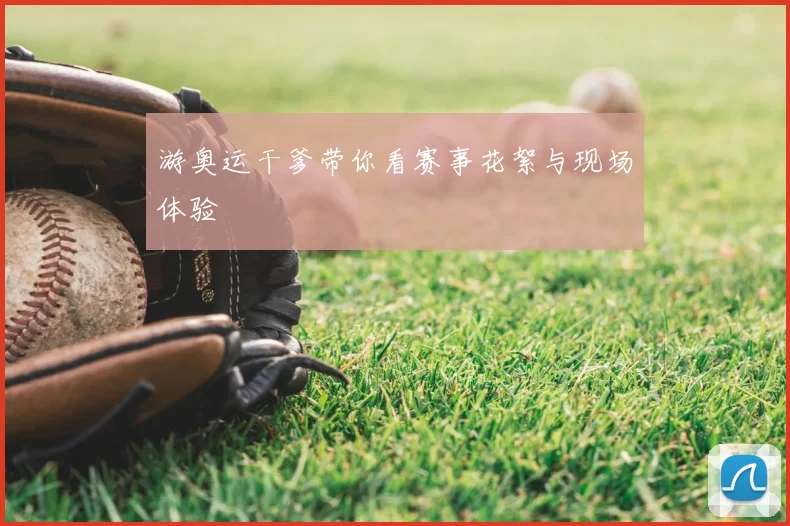 游奥运干爹带你看赛事花絮与现场体验