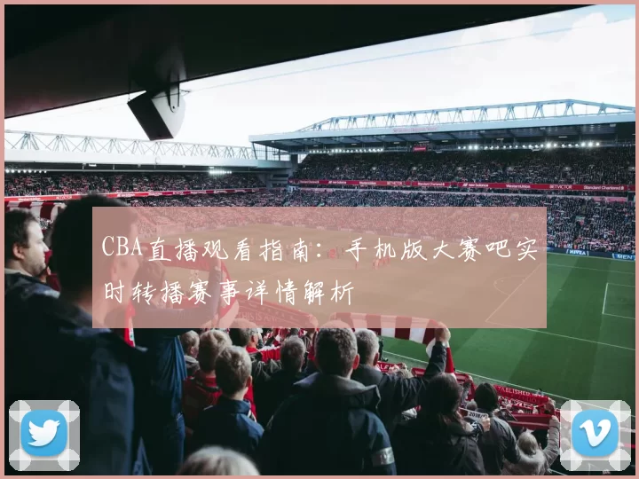 CBA直播观看指南：手机版大赛吧实时转播赛事详情解析